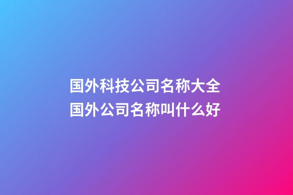 国外科技公司名称大全 国外公司名称叫什么好-第1张-公司起名-玄机派